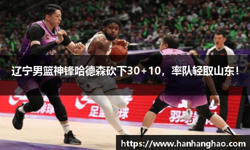 辽宁男篮神锋哈德森砍下30+10，率队轻取山东！